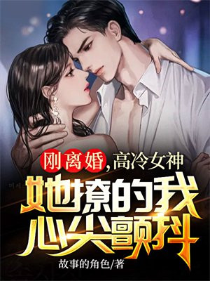 刚离婚，高冷女神她撩的我心尖颤抖