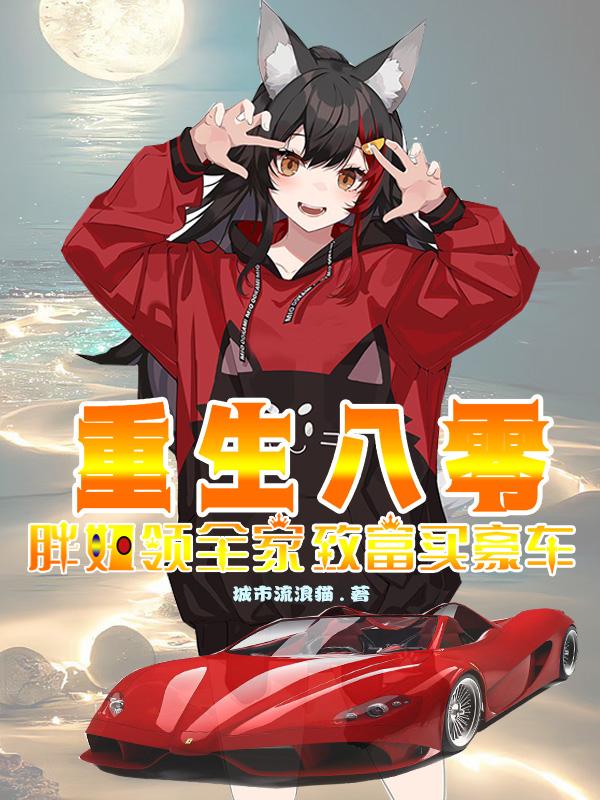 重生八零,胖妞领全家致富买豪车作者:城市流浪猫