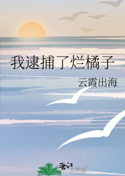 我逮捕了烂橘子晋江文学